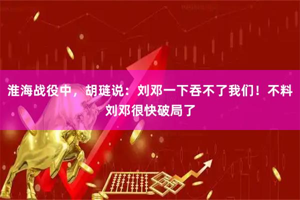 淮海战役中，胡琏说：刘邓一下吞不了我们！不料刘邓很快破局了