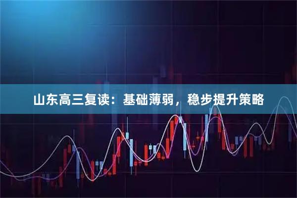 山东高三复读：基础薄弱，稳步提升策略