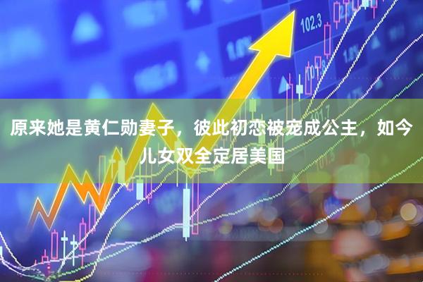 原来她是黄仁勋妻子，彼此初恋被宠成公主，如今儿女双全定居美国