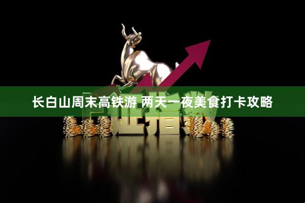 长白山周末高铁游 两天一夜美食打卡攻略