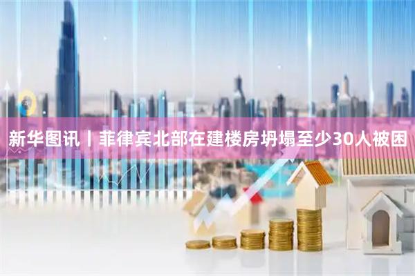新华图讯丨菲律宾北部在建楼房坍塌至少30人被困