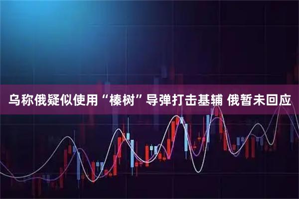 乌称俄疑似使用“榛树”导弹打击基辅 俄暂未回应