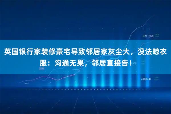 英国银行家装修豪宅导致邻居家灰尘大，没法晾衣服：沟通无果，邻居直接告！