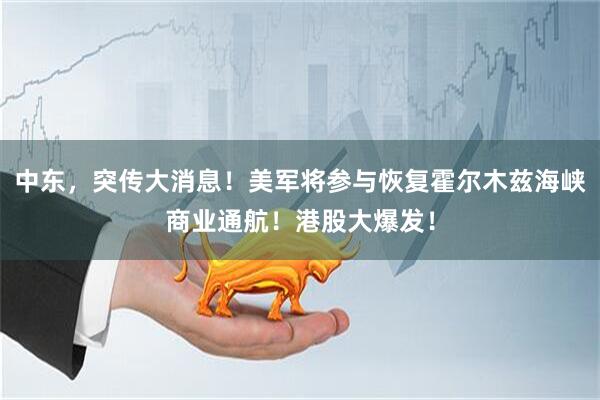 中东，突传大消息！美军将参与恢复霍尔木兹海峡商业通航！港股大爆发！