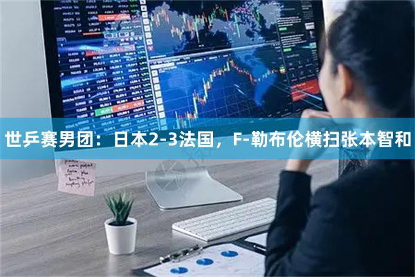 世乒赛男团：日本2-3法国，F-勒布伦横扫张本智和