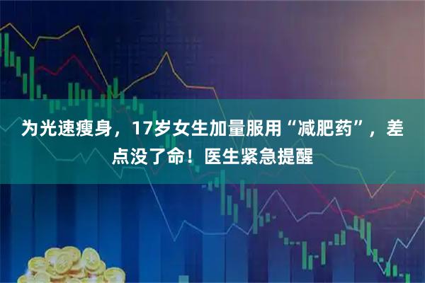 为光速瘦身，17岁女生加量服用“减肥药”，差点没了命！医生紧急提醒