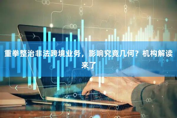 重拳整治非法跨境业务，影响究竟几何？机构解读来了