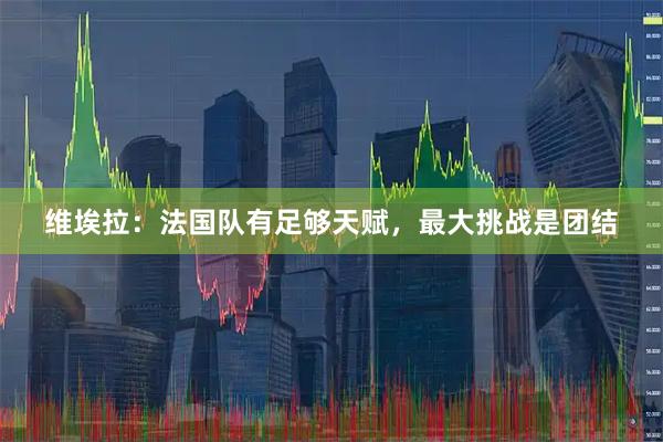 维埃拉：法国队有足够天赋，最大挑战是团结