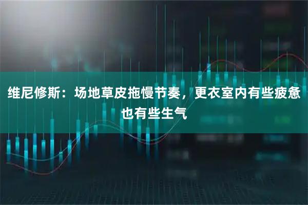 维尼修斯：场地草皮拖慢节奏，更衣室内有些疲惫也有些生气