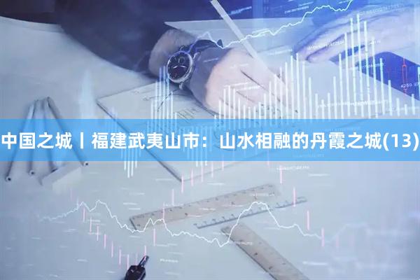 中国之城丨福建武夷山市：山水相融的丹霞之城(13)
