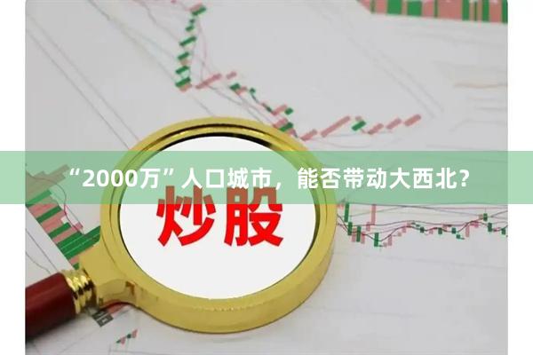 “2000万”人口城市，能否带动大西北？