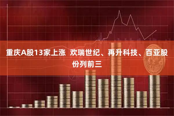 重庆A股13家上涨  欢瑞世纪、再升科技、百亚股份列前三