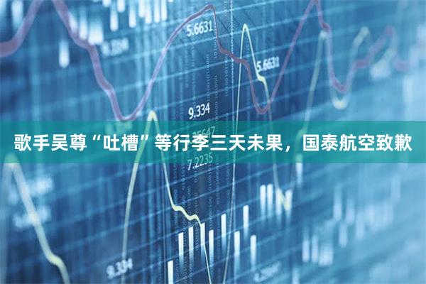 歌手吴尊“吐槽”等行李三天未果，国泰航空致歉