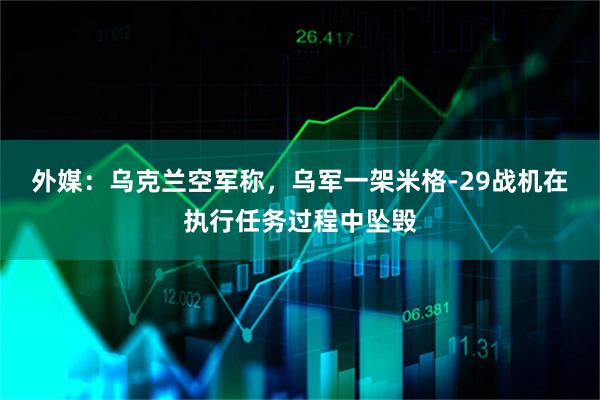 外媒：乌克兰空军称，乌军一架米格-29战机在执行任务过程中坠毁