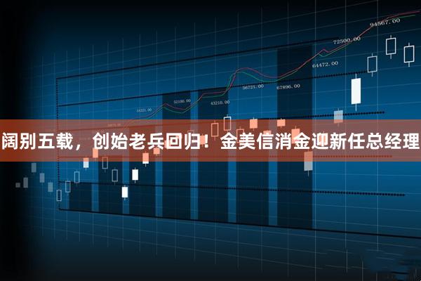 阔别五载，创始老兵回归！金美信消金迎新任总经理