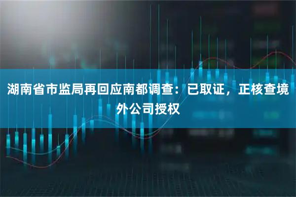 湖南省市监局再回应南都调查：已取证，正核查境外公司授权