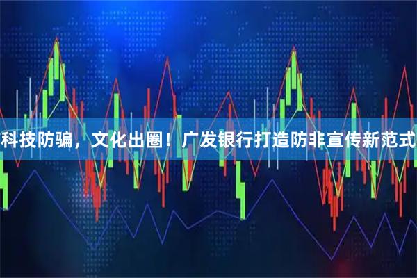 科技防骗，文化出圈！广发银行打造防非宣传新范式