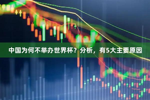 中国为何不举办世界杯?分析,有5大主要原因