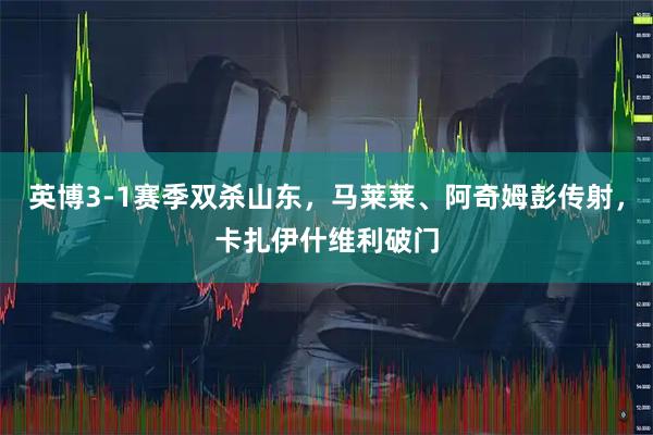 英博3-1赛季双杀山东,马莱莱、阿奇姆彭传射,卡扎伊什维利破门