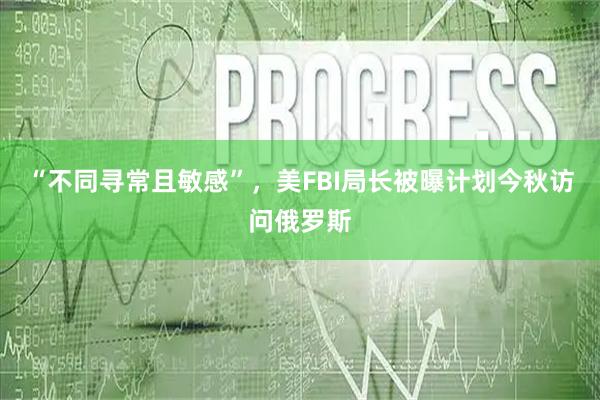 “不同寻常且敏感”，美FBI局长被曝计划今秋访问俄罗斯